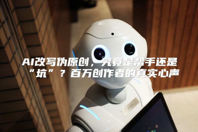 AI改写伪原创，究竟是帮手还是“坑”？百万创作者的真实心声