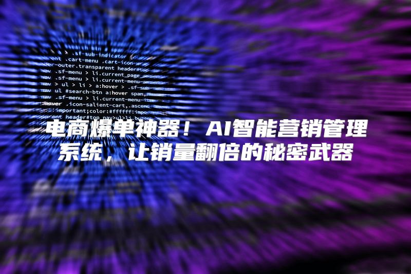 电商爆单神器！AI智能营销管理系统，让销量翻倍的秘密武器