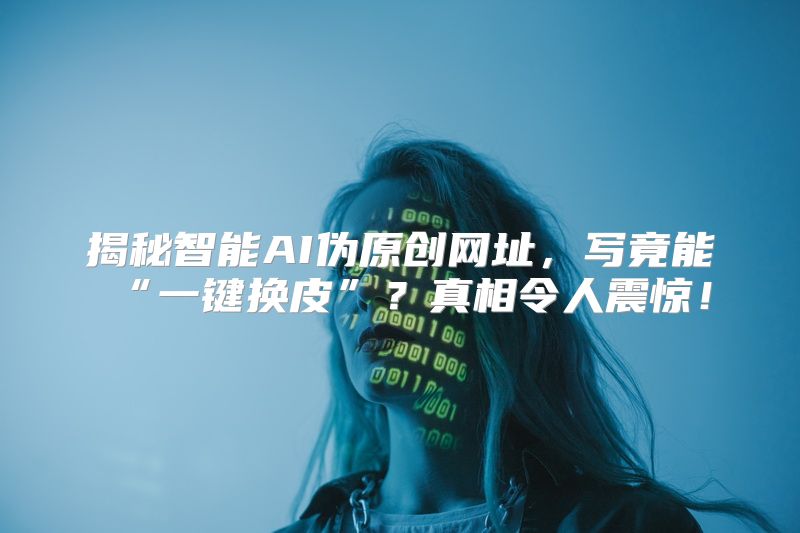 揭秘智能AI伪原创网址，写竟能“一键换皮”？真相令人震惊！