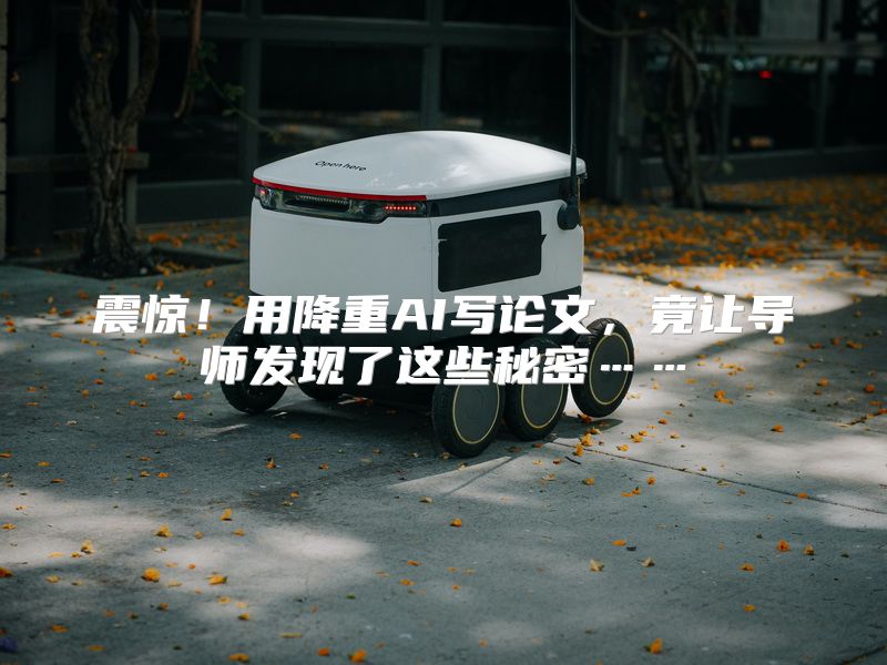 震惊！用降重AI写论文，竟让导师发现了这些秘密……