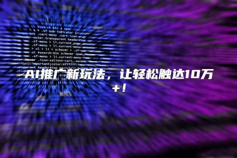 AI推广新玩法，让轻松触达10万+！