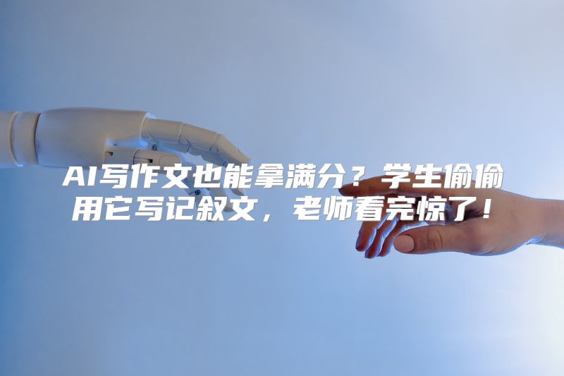 AI写作文也能拿满分？学生偷偷用它写记叙文，老师看完惊了！
