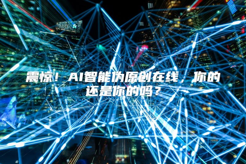 震惊！AI智能伪原创在线，你的还是你的吗？