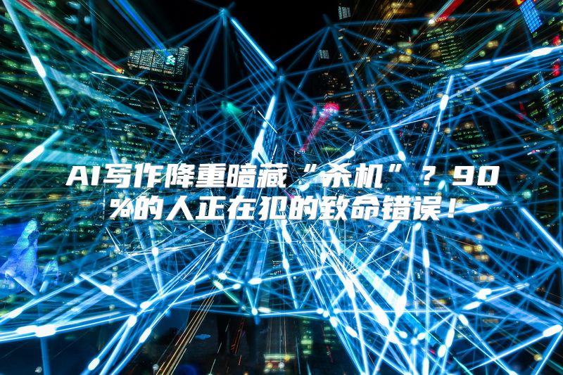 AI写作降重暗藏“杀机”？90%的人正在犯的致命错误！