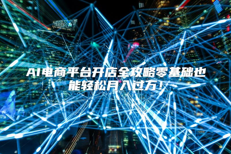 AI电商平台开店全攻略零基础也能轻松月入过万！