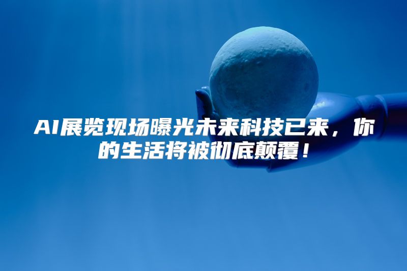 AI展览现场曝光未来科技已来，你的生活将被彻底颠覆！