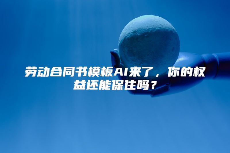劳动合同书模板AI来了，你的权益还能保住吗？