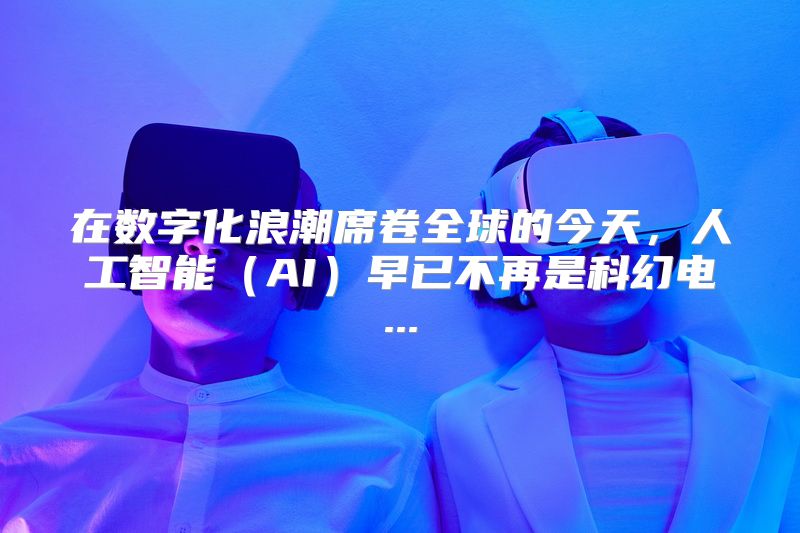 在数字化浪潮席卷全球的今天，人工智能（AI）早已不再是科幻电...