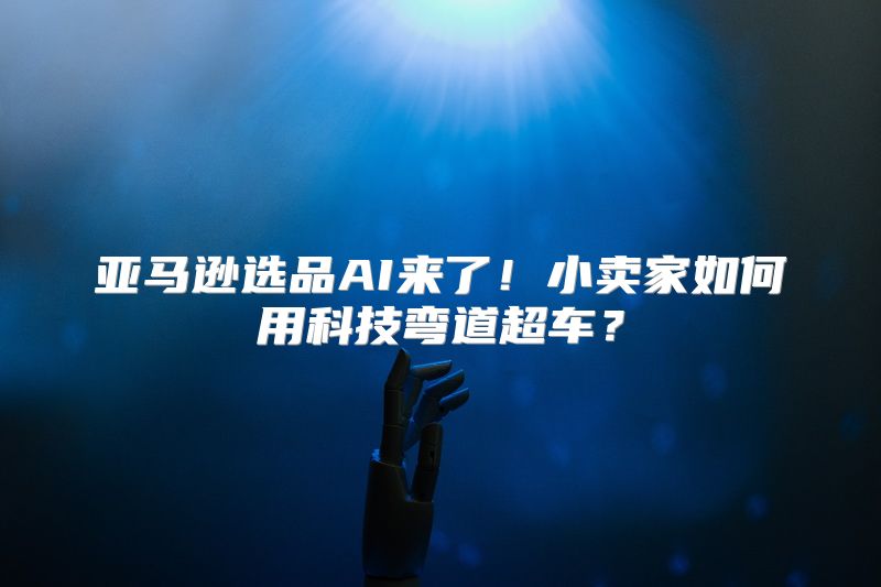 亚马逊选品AI来了！小卖家如何用科技弯道超车？