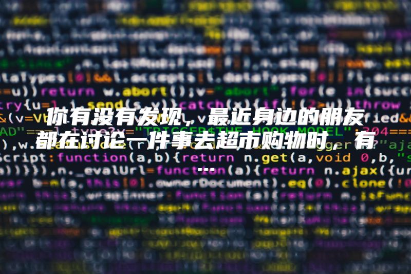 你有没有发现，最近身边的朋友都在讨论一件事去超市购物时，有...