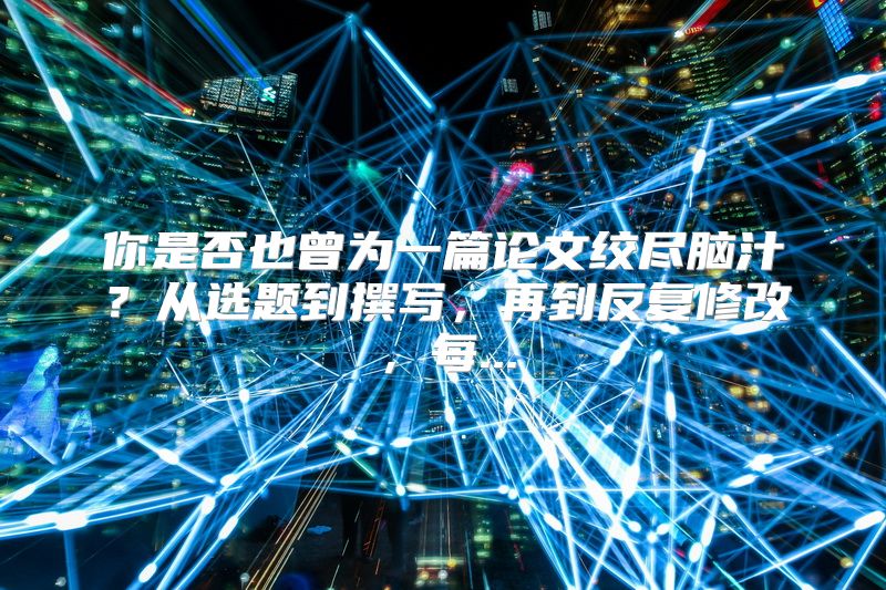 你是否也曾为一篇论文绞尽脑汁？从选题到撰写，再到反复修改，每...