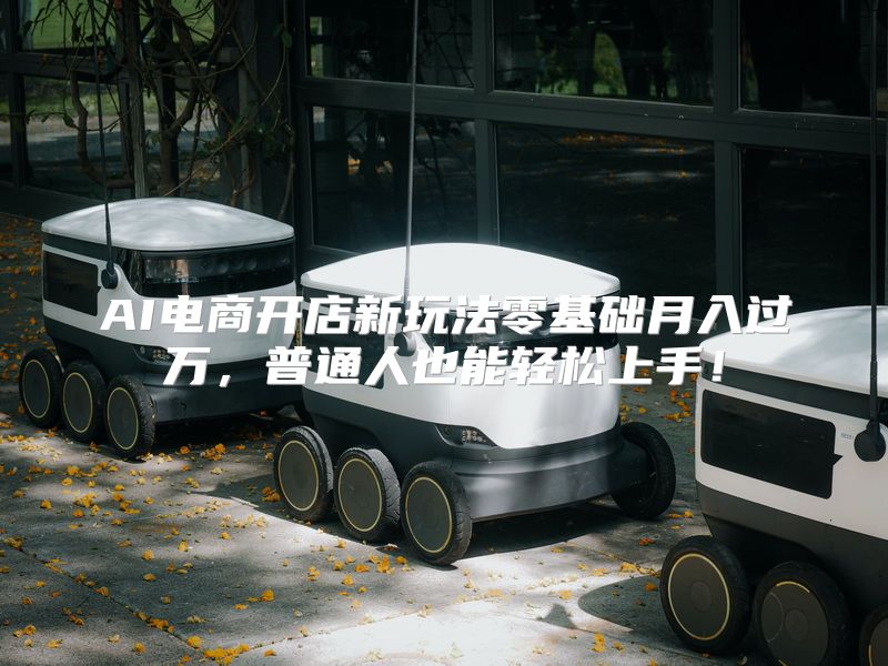 AI电商开店新玩法零基础月入过万，普通人也能轻松上手！
