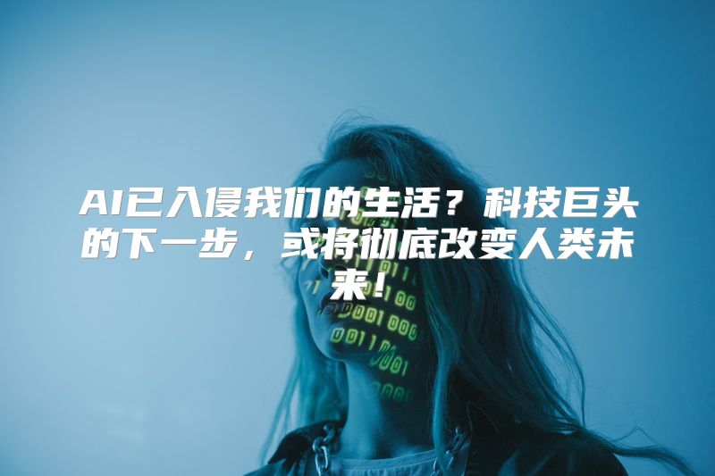 AI已入侵我们的生活？科技巨头的下一步，或将彻底改变人类未来！