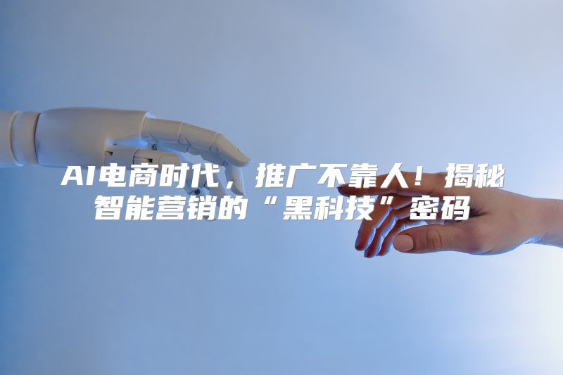 AI电商时代，推广不靠人！揭秘智能营销的“黑科技”密码