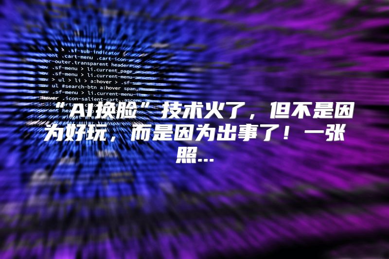 “AI换脸”技术火了，但不是因为好玩，而是因为出事了！一张照...