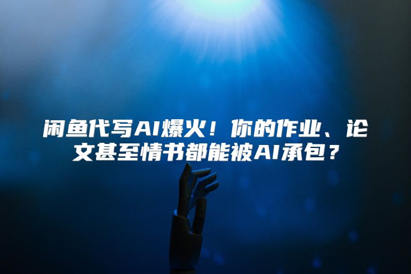 闲鱼代写AI爆火！你的作业、论文甚至情书都能被AI承包？