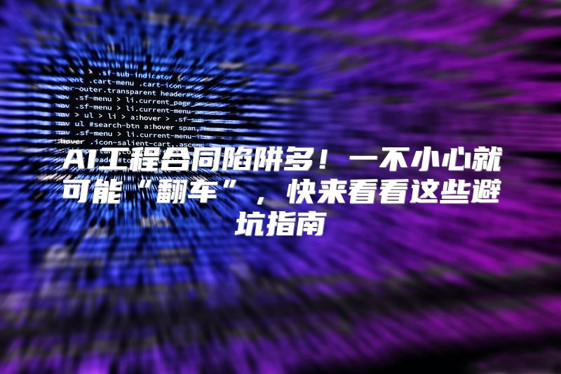 AI工程合同陷阱多！一不小心就可能“翻车”，快来看看这些避坑指南