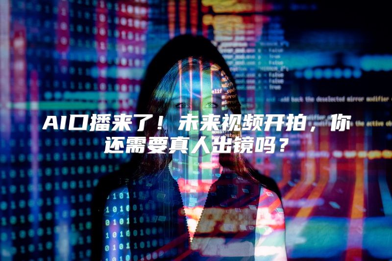AI口播来了！未来视频开拍，你还需要真人出镜吗？