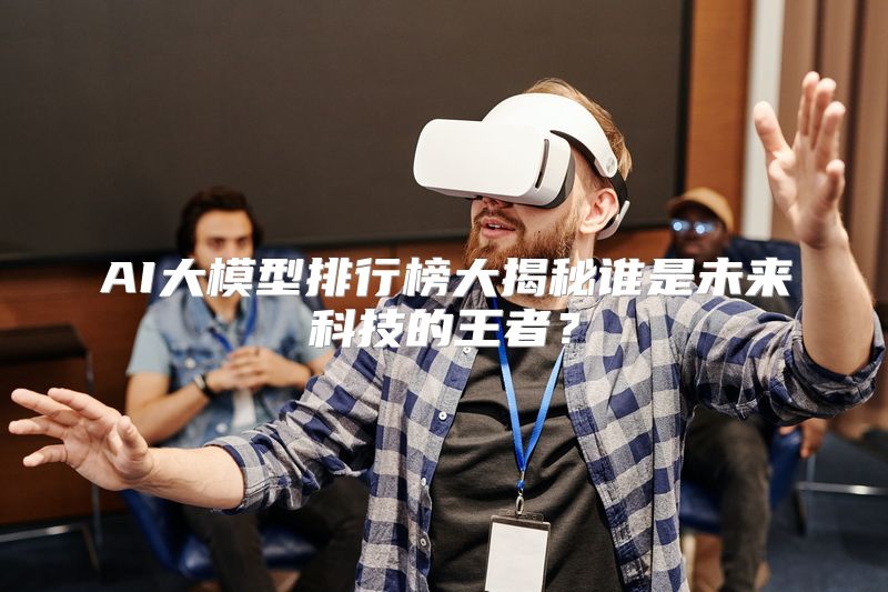 AI大模型排行榜大揭秘谁是未来科技的王者？