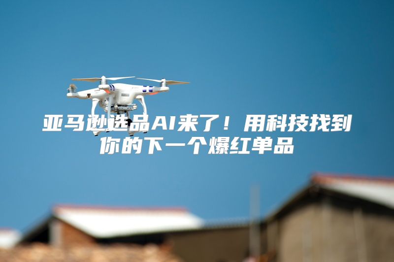 亚马逊选品AI来了！用科技找到你的下一个爆红单品