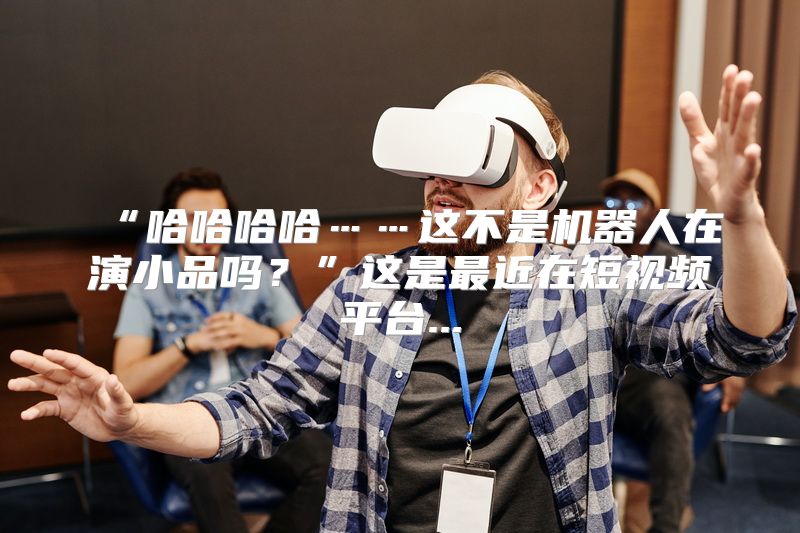 “哈哈哈哈……这不是机器人在演小品吗？”这是最近在短视频平台...