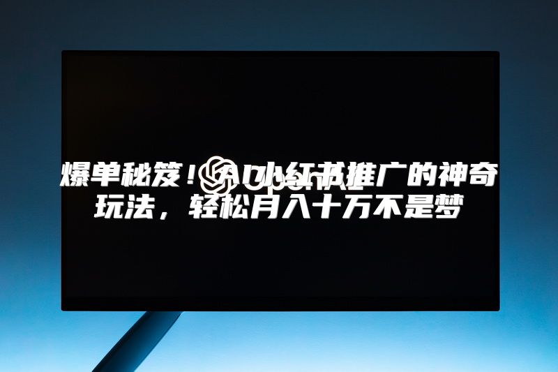 爆单秘笈！AI小红书推广的神奇玩法，轻松月入十万不是梦