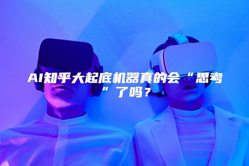AI知乎大起底机器真的会“思考”了吗？