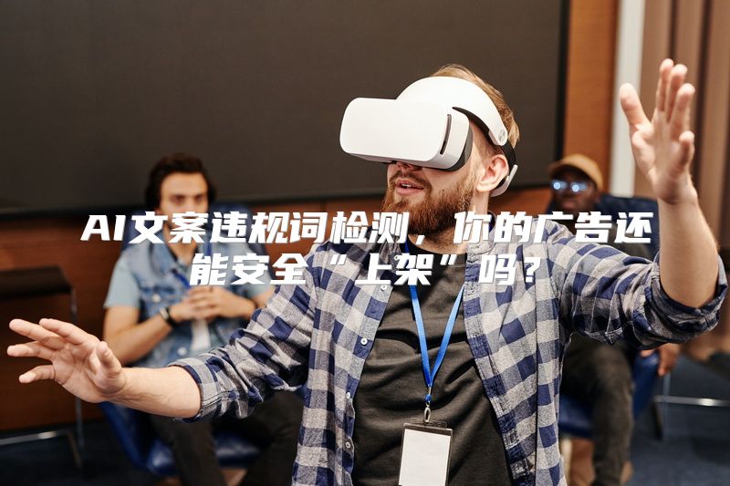 AI文案违规词检测，你的广告还能安全“上架”吗？