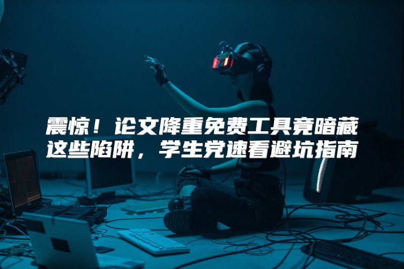 震惊！论文降重免费工具竟暗藏这些陷阱，学生党速看避坑指南