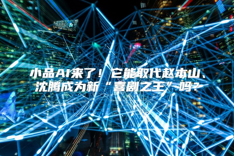 小品AI来了！它能取代赵本山、沈腾成为新“喜剧之王”吗？