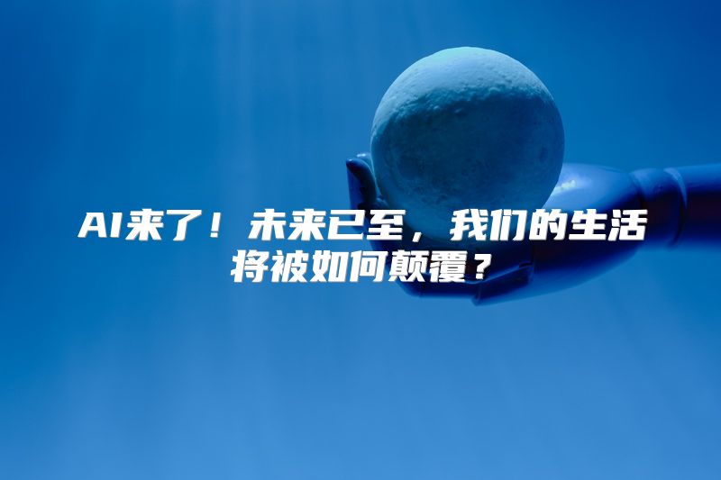 AI来了！未来已至，我们的生活将被如何颠覆？