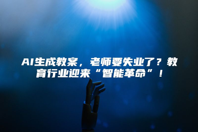AI生成教案，老师要失业了？教育行业迎来“智能革命”！