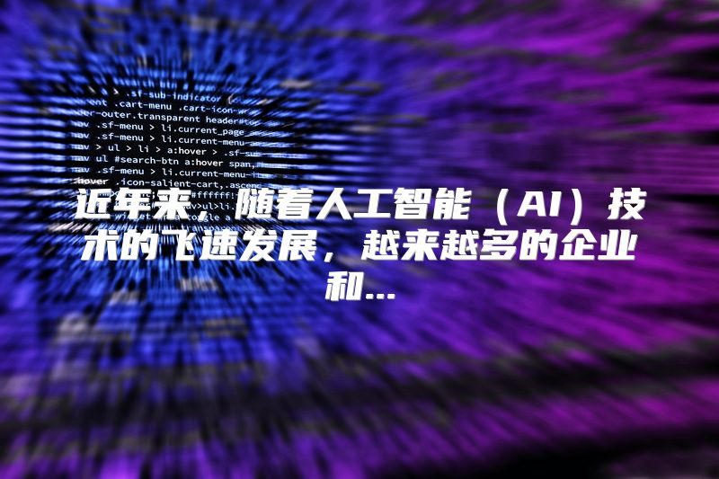 近年来，随着人工智能（AI）技术的飞速发展，越来越多的企业和...