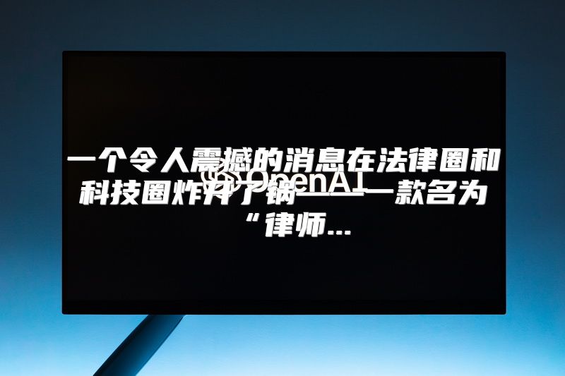 一个令人震撼的消息在法律圈和科技圈炸开了锅——一款名为“律师...