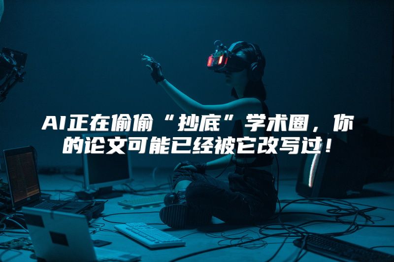 AI正在偷偷“抄底”学术圈，你的论文可能已经被它改写过！