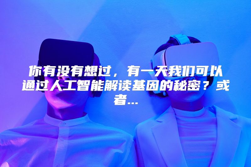 你有没有想过，有一天我们可以通过人工智能解读基因的秘密？或者...