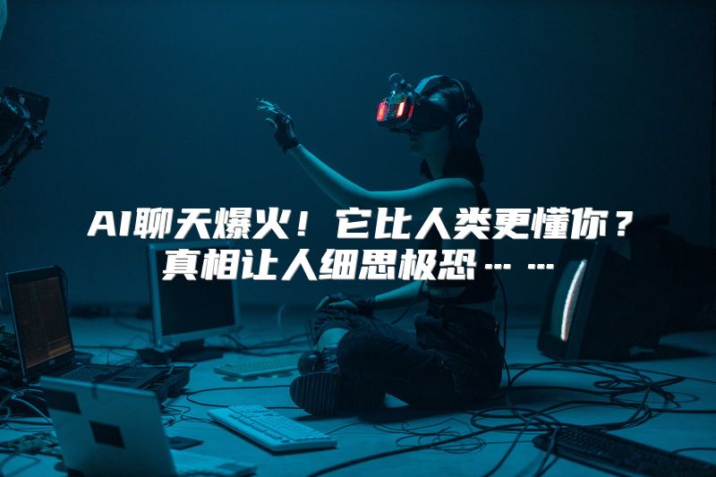 AI聊天爆火！它比人类更懂你？真相让人细思极恐……
