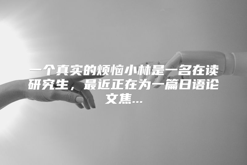 一个真实的烦恼小林是一名在读研究生，最近正在为一篇日语论文焦...