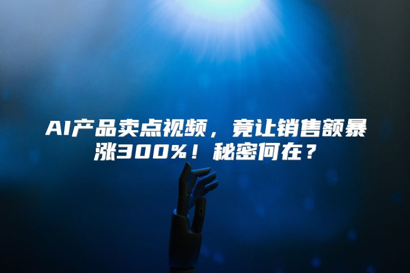 AI产品卖点视频，竟让销售额暴涨300%！秘密何在？
