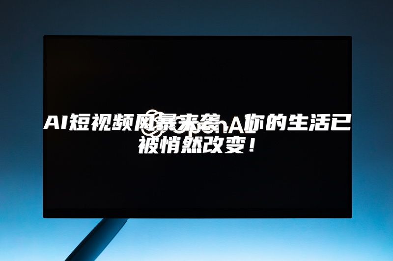 AI短视频风暴来袭，你的生活已被悄然改变！