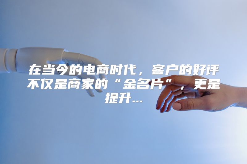 在当今的电商时代，客户的好评不仅是商家的“金名片”，更是提升...