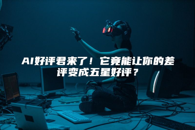 AI好评君来了！它竟能让你的差评变成五星好评？