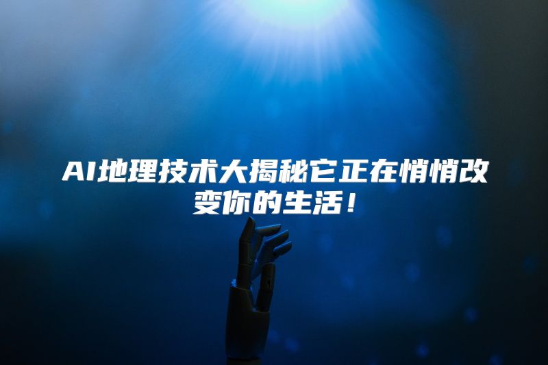 AI地理技术大揭秘它正在悄悄改变你的生活！