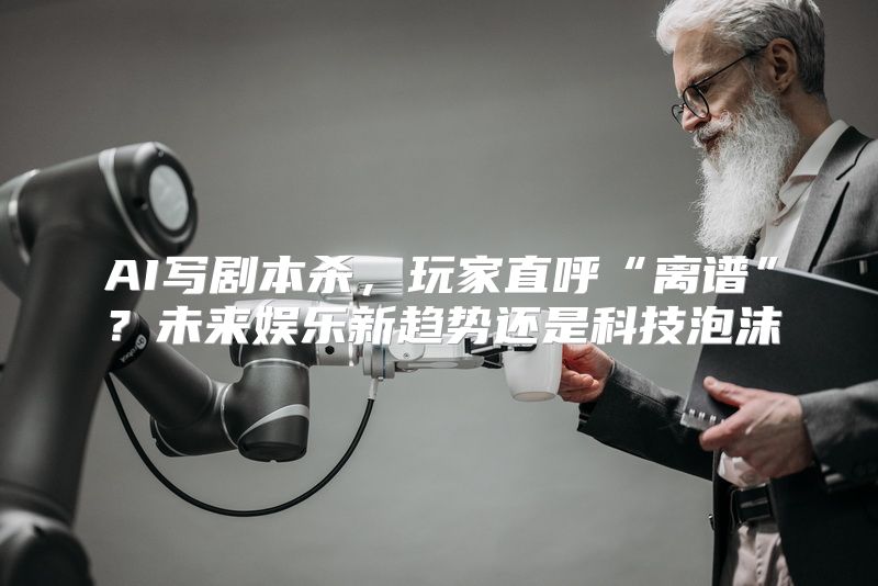 AI写剧本杀，玩家直呼“离谱”？未来娱乐新趋势还是科技泡沫