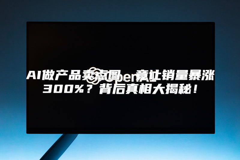 AI做产品卖点图，竟让销量暴涨300%？背后真相大揭秘！