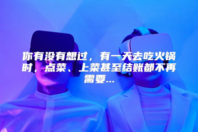 你有没有想过，有一天去吃火锅时，点菜、上菜甚至结账都不再需要...