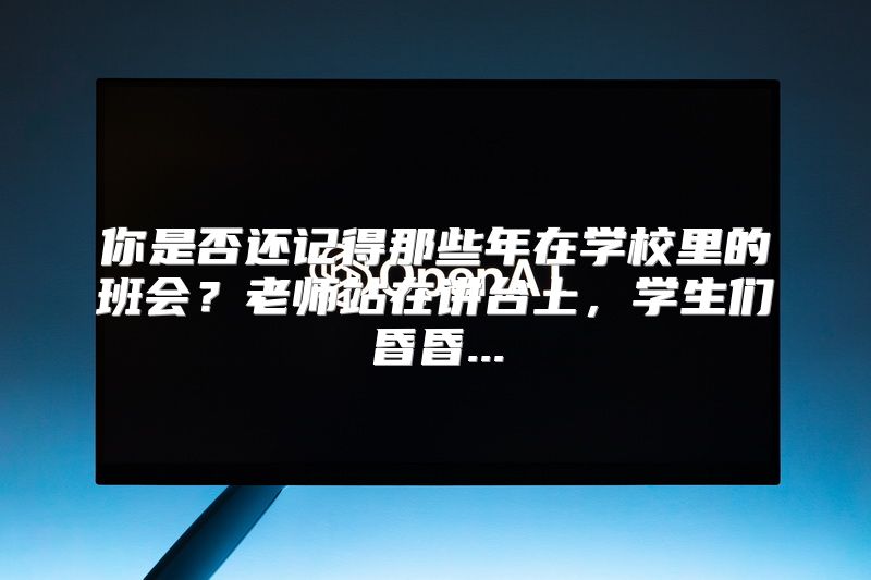 你是否还记得那些年在学校里的班会？老师站在讲台上，学生们昏昏...