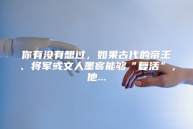 你有没有想过，如果古代的帝王、将军或文人墨客能够“复活”，他...