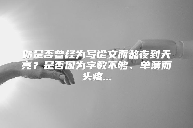 你是否曾经为写论文而熬夜到天亮？是否因为字数不够、单薄而头疼...