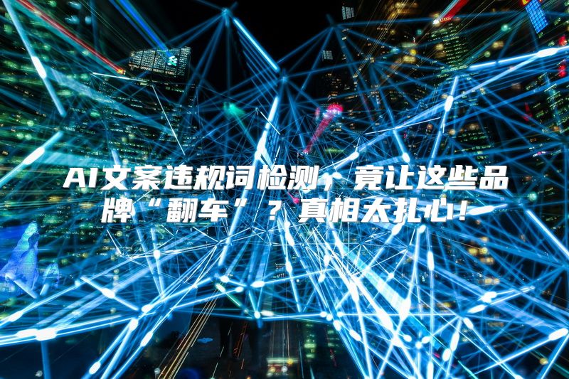 AI文案违规词检测，竟让这些品牌“翻车”？真相太扎心！